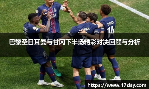 巴黎圣日耳曼与甘冈下半场精彩对决回顾与分析