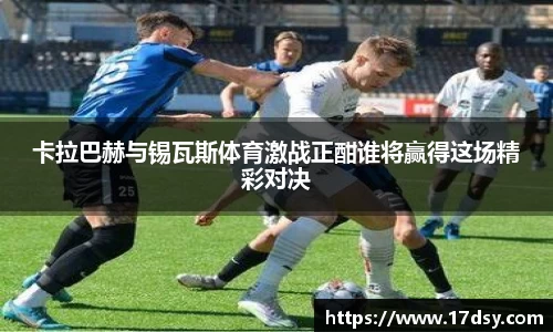卡拉巴赫与锡瓦斯体育激战正酣谁将赢得这场精彩对决